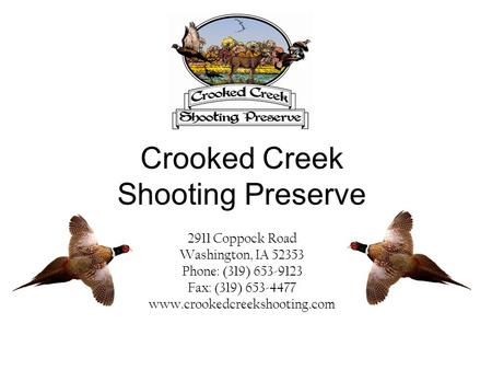 Crooked Creek Shooting Preserve 2911 Coppock Road Washington, IA 52353 Phone: (319) 653-9123 Fax: (319) 653-4477 www.crookedcreekshooting.com.