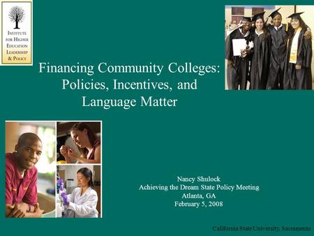 California State University, Sacramento Financing Community Colleges: Policies, Incentives, and Language Matter Nancy Shulock Achieving the Dream State.