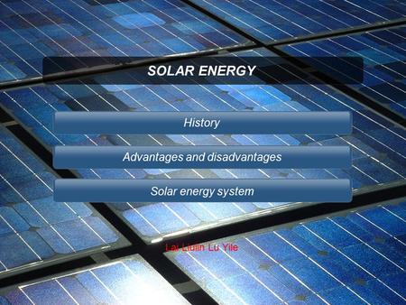SOLAR ENERGY History Advantages and disadvantages Solar energy system Lai Liulin Lu Yile.