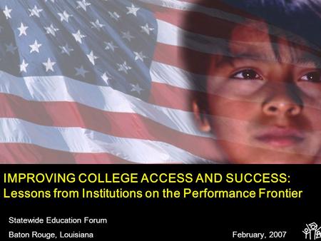 IMPROVING COLLEGE ACCESS AND SUCCESS: Lessons from Institutions on the Performance Frontier Statewide Education Forum Baton Rouge, Louisiana February,