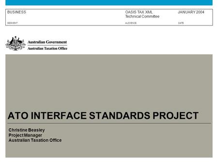 OASIS TAX XML Technical Committee JANUARY 2004BUSINESS SEGMENTAUDIENCEDATE ATO INTERFACE STANDARDS PROJECT Christine Beasley Project Manager Australian.
