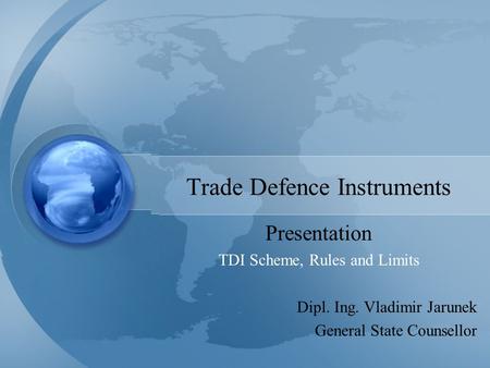 Trade Defence Instruments Presentation TDI Scheme, Rules and Limits Dipl. Ing. Vladimir Jarunek General State Counsellor.