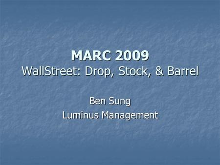 MARC 2009 WallStreet: Drop, Stock, & Barrel Ben Sung Luminus Management.