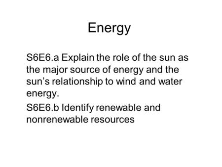 Energy S6E6.a Explain the role of the sun as the major source of energy and the sun’s relationship to wind and water energy. S6E6.b Identify renewable.