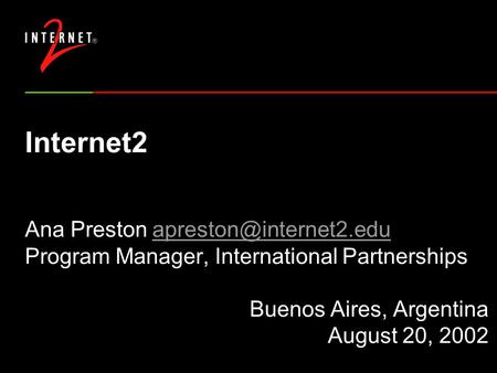 Internet2 Ana Preston Program Manager, International Partnerships Buenos Aires, Argentina August 20, 2002.