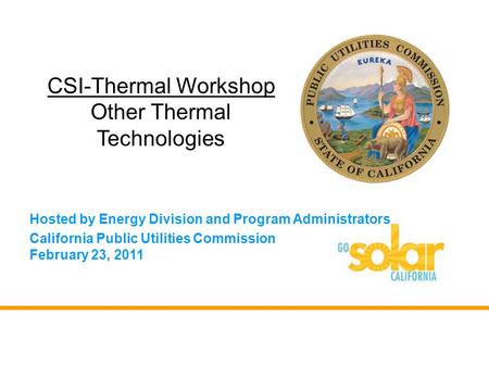 Hosted by Energy Division and Program Administrators California Public Utilities Commission February 23, 2011 CSI-Thermal Workshop Other Thermal Technologies.