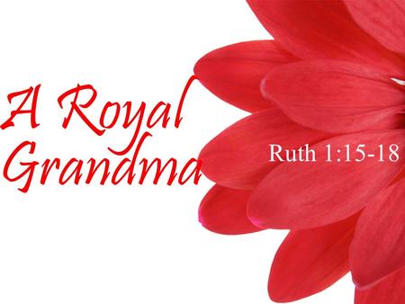 Ruth 1:15-18 A Royal Grandma. A Royal Grandma Can you imagine what that poor man’s ride would have been like if that lady had a prince or a king for a.