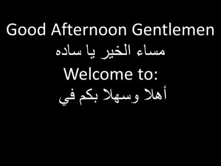 Good Afternoon Gentlemen مساء الخير يا ساده Welcome to: أهلا وسهلا بكم في.