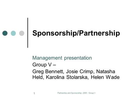 Partnership and Sponsorship - 2005 - Group V 1 Sponsorship/Partnership Management presentation Group V – Greg Bennett, Josie Crimp, Natasha Held, Karolina.