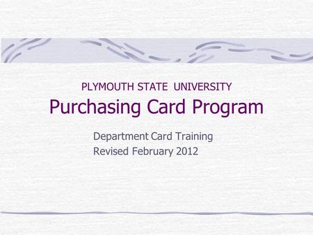 PLYMOUTH STATE UNIVERSITY Purchasing Card Program Department Card Training Revised February 2012.