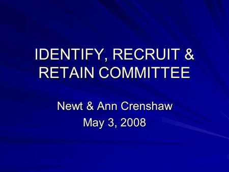 IDENTIFY, RECRUIT & RETAIN COMMITTEE Newt & Ann Crenshaw May 3, 2008.