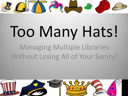 Too Many Hats! Managing Multiple Libraries Without Losing All of Your Sanity!