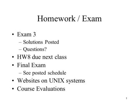 1 Homework / Exam Exam 3 –Solutions Posted –Questions? HW8 due next class Final Exam –See posted schedule Websites on UNIX systems Course Evaluations.