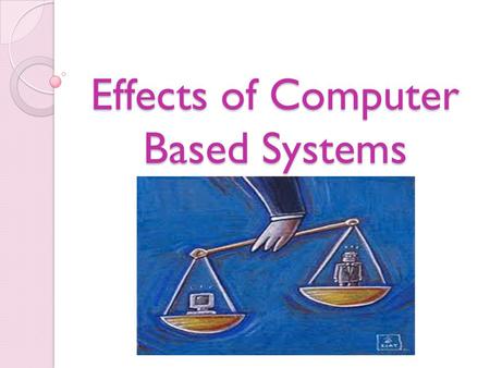 Effects of Computer Based Systems. Positive and negative effects of computerisation Now a day’s computers are used by almost everyone all around the world.