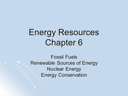 Energy Resources Chapter 6 Fossil Fuels Renewable Sources of Energy Nuclear Energy Energy Conservation.