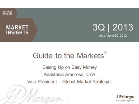 3Q | 2013 As of June 30, 2013 Guide to the Markets ® Easing Up on Easy Money Anastasia Amoroso, CFA Vice President – Global Market Strategist.