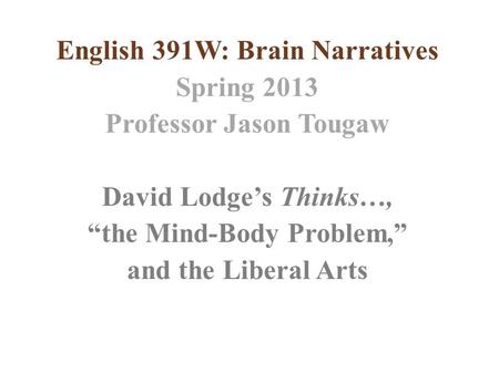 English 391W: Brain Narratives Spring 2013 Professor Jason Tougaw David Lodge’s Thinks…, “the Mind-Body Problem,” and the Liberal Arts.