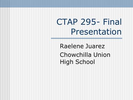 CTAP 295- Final Presentation Raelene Juarez Chowchilla Union High School.
