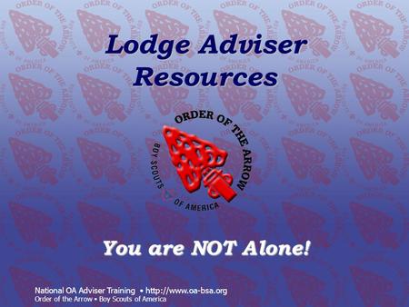 National OA Adviser Training  Order of the Arrow Boy Scouts of America Lodge Adviser Resources You are NOT Alone!