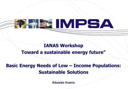 IANAS Workshop Toward a sustainable energy future” Basic Energy Needs of Low – Income Populations: Sustainable Solutions Eduardo Guerra.