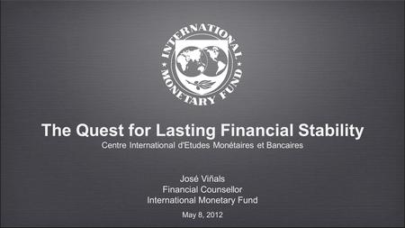The Quest for Lasting Financial Stability Centre International d'Etudes Monétaires et Bancaires José Viñals Financial Counsellor International Monetary.