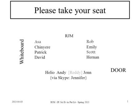 2013-04-03 RJM - IP: Sci Ev in Pat Lit - Spring 2013 1 Please take your seat Rob Emily Scott Hernan Helio Andy [Reddy] Jenn {via Skype: Jennifer} Asa Chinyere.