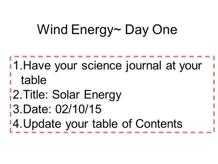1.Have your science journal at your table 2.Title: Solar Energy 3.Date: 02/10/15 4.Update your table of Contents Wind Energy~ Day One.