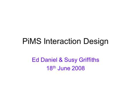 PiMS Interaction Design Ed Daniel & Susy Griffiths 18 th June 2008.