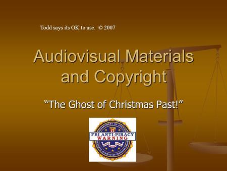 Audiovisual Materials and Copyright “The Ghost of Christmas Past!” Todd says its OK to use. © 2007.
