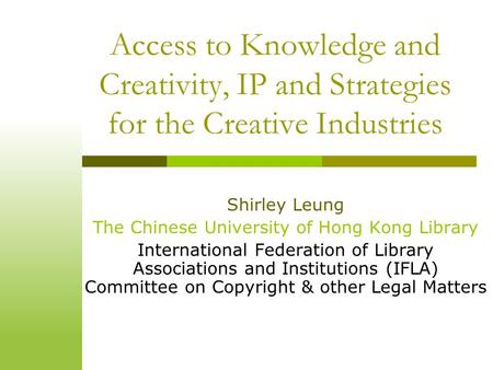 Access to Knowledge and Creativity, IP and Strategies for the Creative Industries Shirley Leung The Chinese University of Hong Kong Library International.