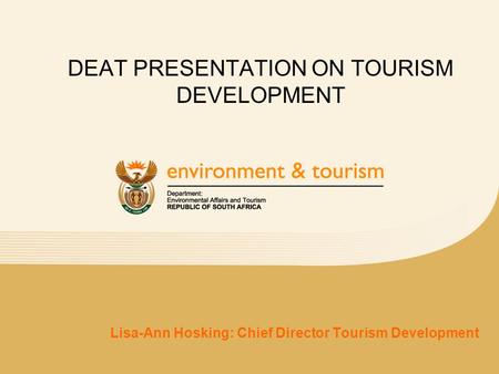 DEAT PRESENTATION ON TOURISM DEVELOPMENT Lisa-Ann Hosking: Chief Director Tourism Development.