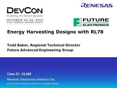 Renesas Electronics America Inc. © 2012 Renesas Electronics America Inc. All rights reserved. Class ID: Energy Harvesting Designs with RL78 Todd Baker,