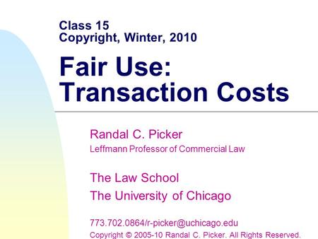 Class 15 Copyright, Winter, 2010 Fair Use: Transaction Costs Randal C. Picker Leffmann Professor of Commercial Law The Law School The University of Chicago.