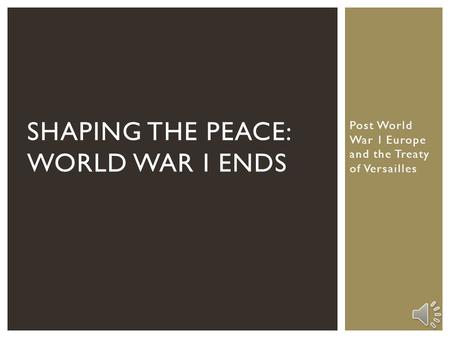 Post World War I Europe and the Treaty of Versailles SHAPING THE PEACE: WORLD WAR I ENDS.