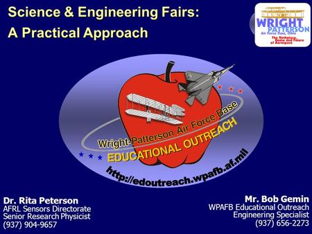 Science & Engineering Fairs: A Practical Approach Mr. Bob Gemin WPAFB Educational Outreach Engineering Specialist (937) 656-2273 Dr. Rita Peterson AFRL.