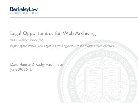 Legal Opportunities for Web Archiving WAC Summer Workshop Exploring the WAC: Challenges in Providing Access to the World's Web Archives Dave Hansen & Kathy.