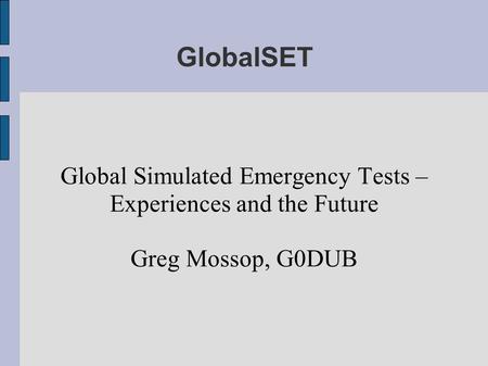 GlobalSET Global Simulated Emergency Tests – Experiences and the Future Greg Mossop, G0DUB.