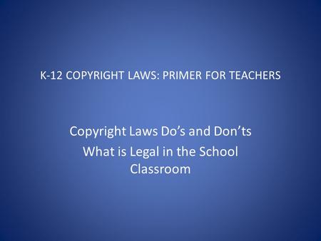 K-12 COPYRIGHT LAWS: PRIMER FOR TEACHERS Copyright Laws Do’s and Don’ts What is Legal in the School Classroom.