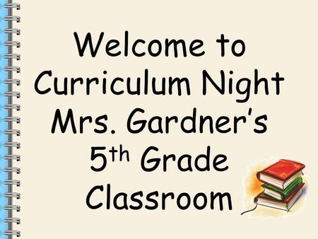 Welcome to Curriculum Night Mrs. Gardner’s 5 th Grade Classroom.
