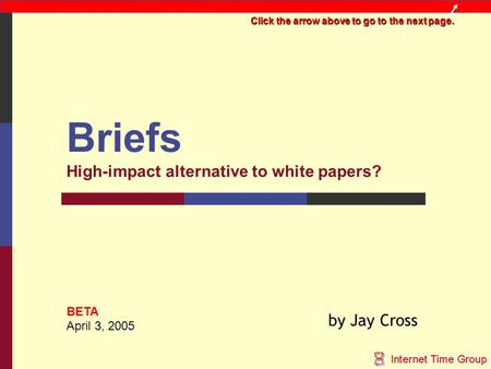 Briefs High-impact alternative to white papers? by Jay Cross April 3, 2005 BETA Click the arrow above to go to the next page.