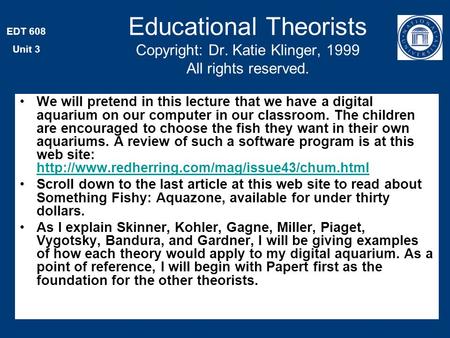 EDT 608 Unit 3 Educational Theorists Copyright: Dr. Katie Klinger, 1999 All rights reserved. We will pretend in this lecture that we have a digital aquarium.