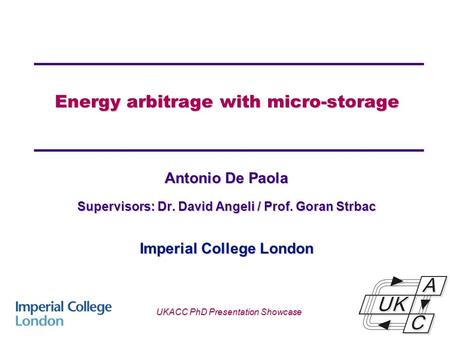 Energy arbitrage with micro-storage UKACC PhD Presentation Showcase Antonio De Paola Supervisors: Dr. David Angeli / Prof. Goran Strbac Imperial College.