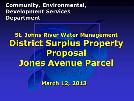 St. Johns River Water Management District Surplus Property Proposal Jones Avenue Parcel March 12, 2013 Community, Environmental, Development Services Department.