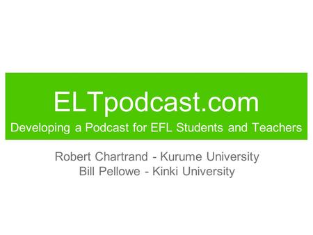 ELTpodcast.com Developing a Podcast for EFL Students and Teachers Robert Chartrand - Kurume University Bill Pellowe - Kinki University.
