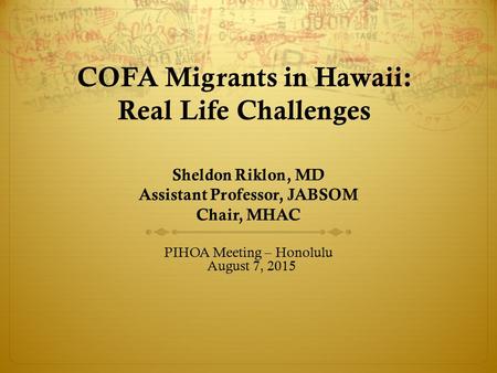 COFA Migrants in Hawaii: Real Life Challenges Sheldon Riklon, MD Assistant Professor, JABSOM Chair, MHAC PIHOA Meeting – Honolulu August 7, 2015.