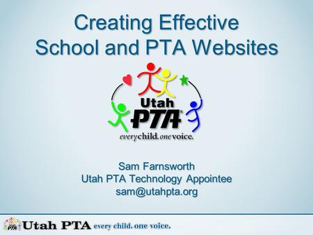 Creating Effective School and PTA Websites Sam Farnsworth Utah PTA Technology Appointee