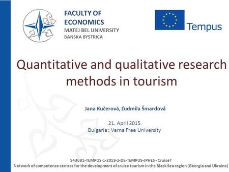 Quantitative and qualitative research methods in tourism Jana Kučerová, Ľudmila Šmardová 21. April 2015 Bulgaria : Varna Free University 543681-TEMPUS-1-2013-1-DE-TEMPUS-JPHES.