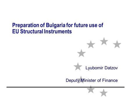 Preparation of Bulgaria for future use of EU Structural Instruments Lyubomir Datzov Deputy Minister of Finance.