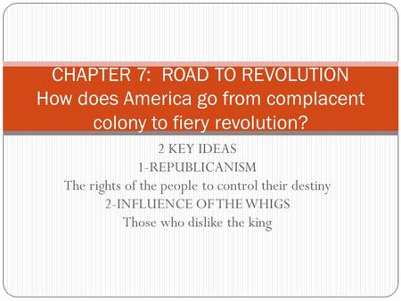2 KEY IDEAS 1-REPUBLICANISM The rights of the people to control their destiny 2-INFLUENCE OF THE WHIGS Those who dislike the king CHAPTER 7: ROAD TO REVOLUTION.