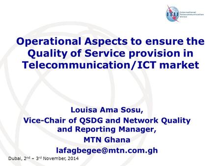 Dubai, 2 nd – 3 rd November, 2014 Operational Aspects to ensure the Quality of Service provision in Telecommunication/ICT market Louisa Ama Sosu, Vice-Chair.